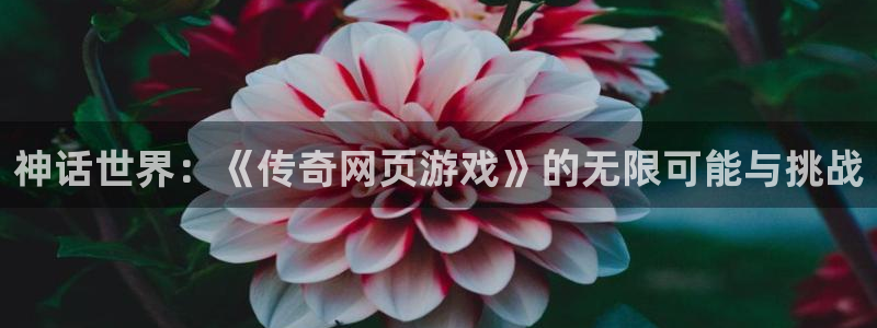米乐m6最新版本更新内容：神话世界：《传奇网页游戏》的无限可