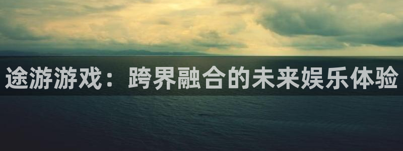 米乐m6棋牌：途游游戏：跨界融合的未来娱乐体验
